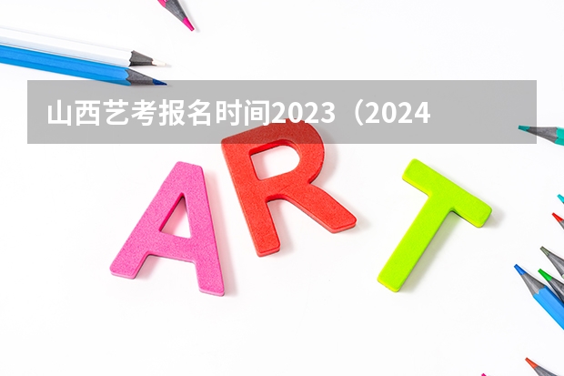 山西艺考报名时间2023（2024年美术高考政策）