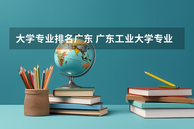 大学专业排名广东 广东工业大学专业排名