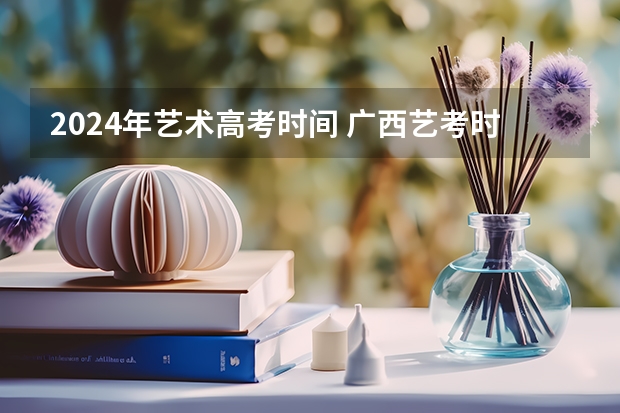 2024年艺术高考时间 广西艺考时间2023年