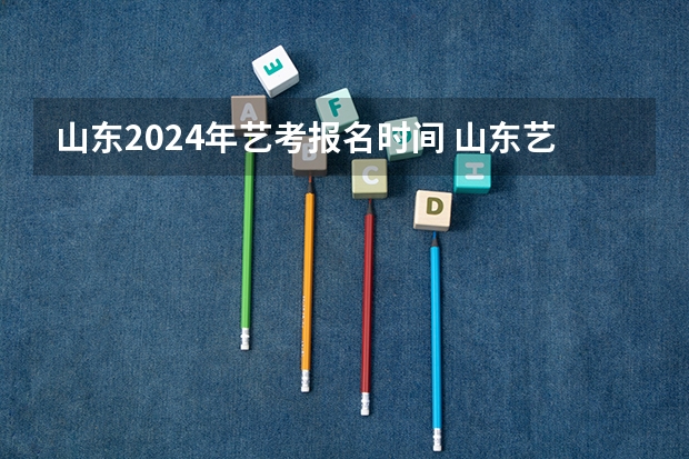 山东2024年艺考报名时间 山东艺考报名时间2023