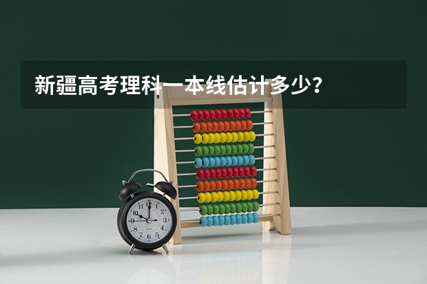 新疆高考理科一本线估计多少？