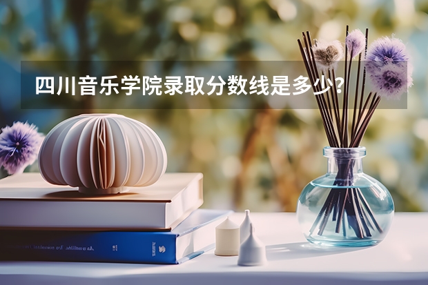 四川音乐学院录取分数线是多少？