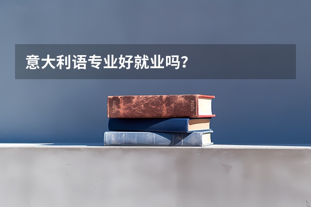 意大利语专业好就业吗？