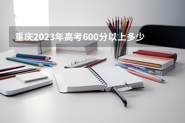 重庆2023年高考600分以上多少人