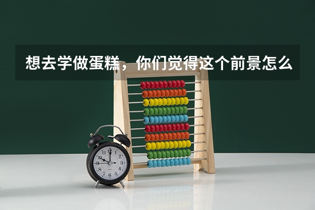 想去学做蛋糕，你们觉得这个前景怎么样，好就业吗？