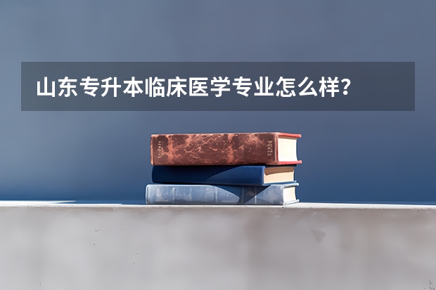 山东专升本临床医学专业怎么样？