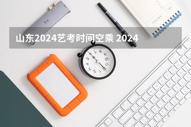 山东2024艺考时间空乘 2024年艺术高考时间