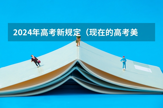 2024年高考新规定（现在的高考美术生最后录取是按照文化课录取还是文化课加美术考试分数）