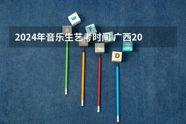 2024年音乐生艺考时间 广西2024艺考时间