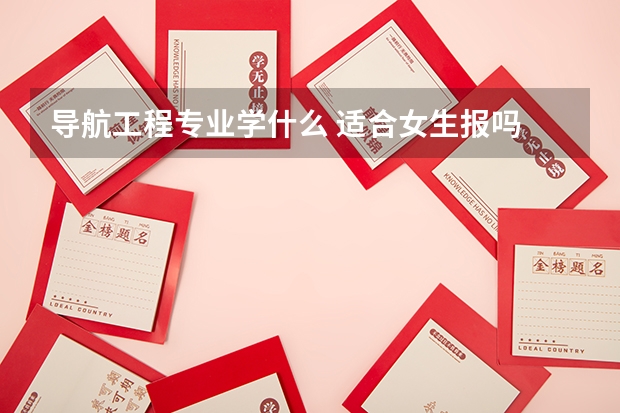 导航工程专业学什么 适合女生报吗