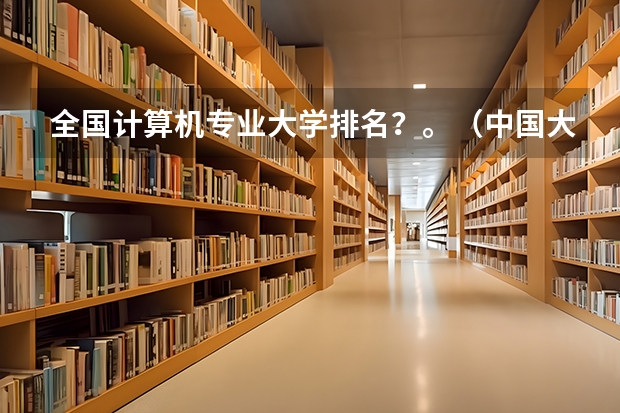 全国计算机专业大学排名？。（中国大学专业排名）