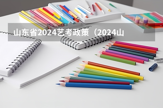 山东省2024艺考政策（2024山东艺考准考证打印时间）
