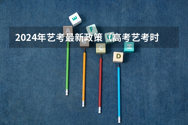 2024年艺考最新政策（高考艺考时间）
