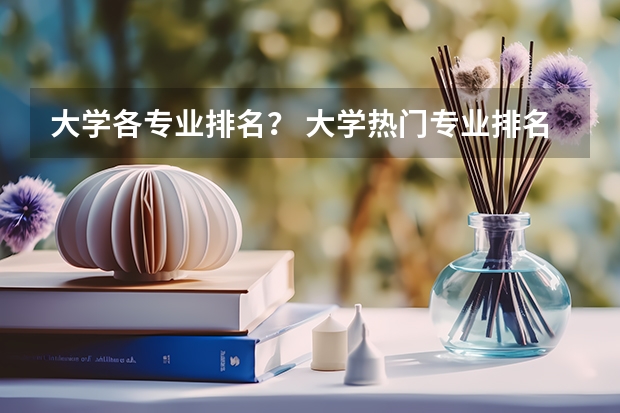 大学各专业排名？ 大学热门专业排名前十名