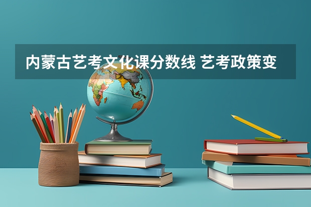 内蒙古艺考文化课分数线 艺考政策变化2024
