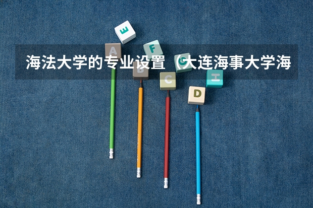 海法大学的专业设置（大连海事大学海商法专业）