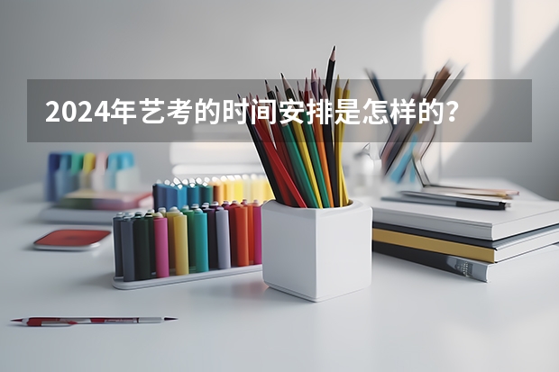 2024年艺考的时间安排是怎样的？ 多所高校公布2024年艺考初试时间