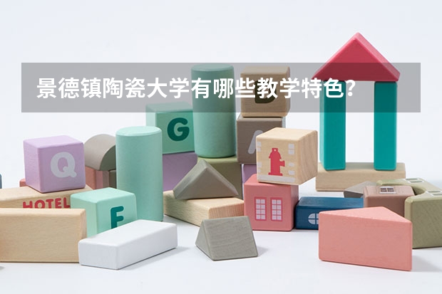 景德镇陶瓷大学有哪些教学特色？
