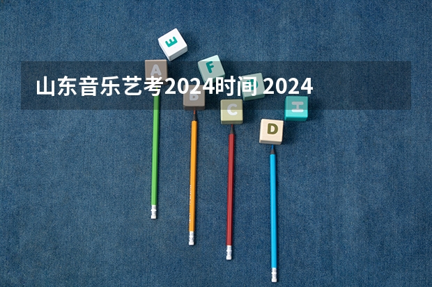 山东音乐艺考2024时间 2024年艺考的时间安排是怎样的？
