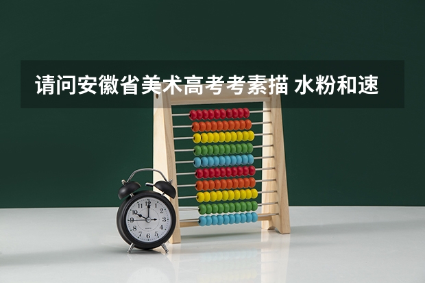 请问安徽省美术高考考素描 水粉和速写 怎么算分的，都是写生吗？速写一般是速写几幅？速写有什么要求？