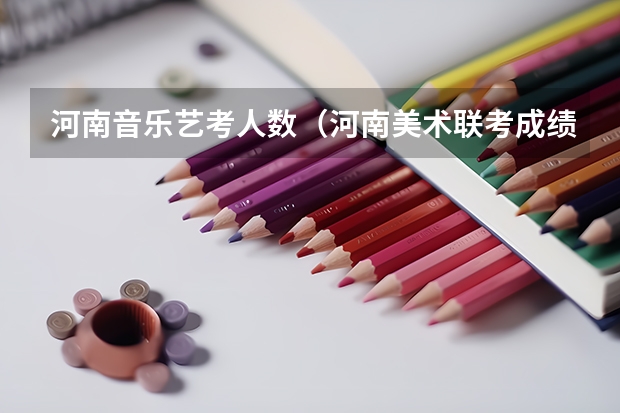 河南音乐艺考人数（河南美术联考成绩）