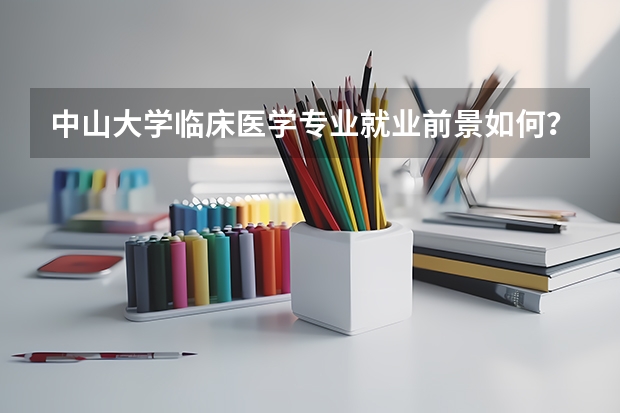 中山大学临床医学专业就业前景如何？