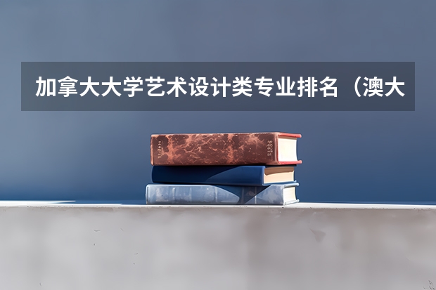 加拿大大学艺术设计类专业排名（澳大利亚大学各专业排名情况）