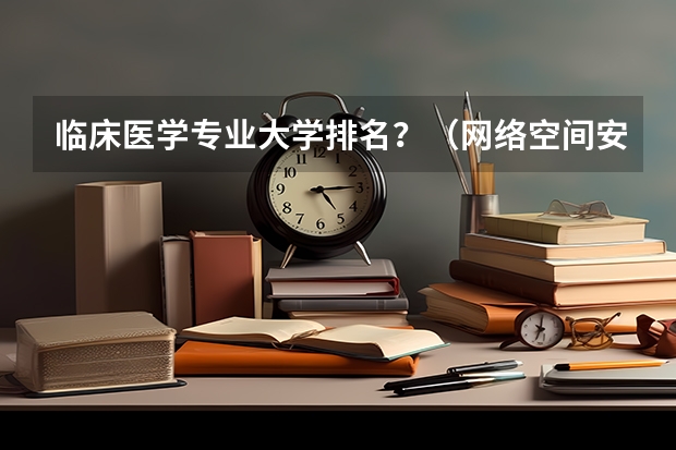临床医学专业大学排名？（网络空间安全专业学校排名）
