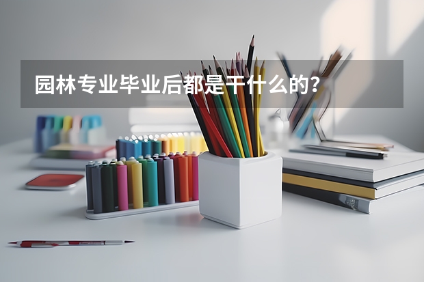 园林专业毕业后都是干什么的？