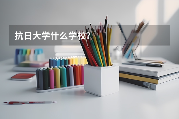 抗日大学什么学校？
