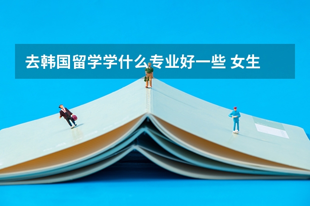 去韩国留学学什么专业好一些 女生