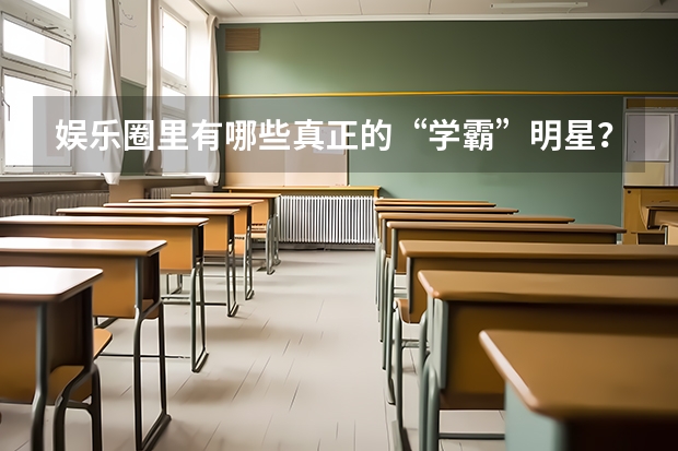 娱乐圈里有哪些真正的“学霸”明星？