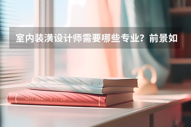 室内装潢设计师需要哪些专业？前景如何？