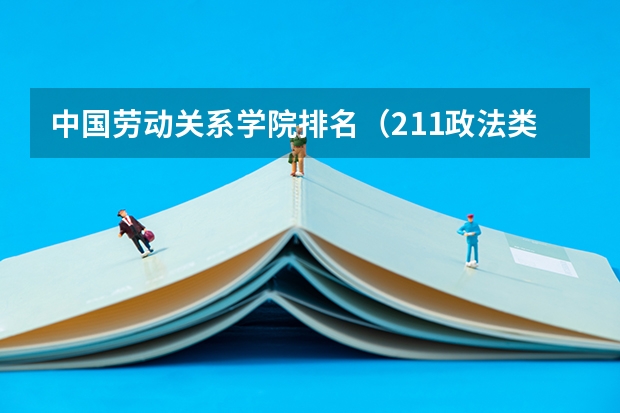中国劳动关系学院排名（211政法类大学排名）
