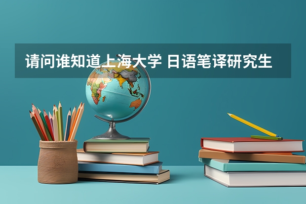 请问谁知道上海大学 日语笔译研究生怎么样？毕业的就业趋势，去向怎么样？谢谢。