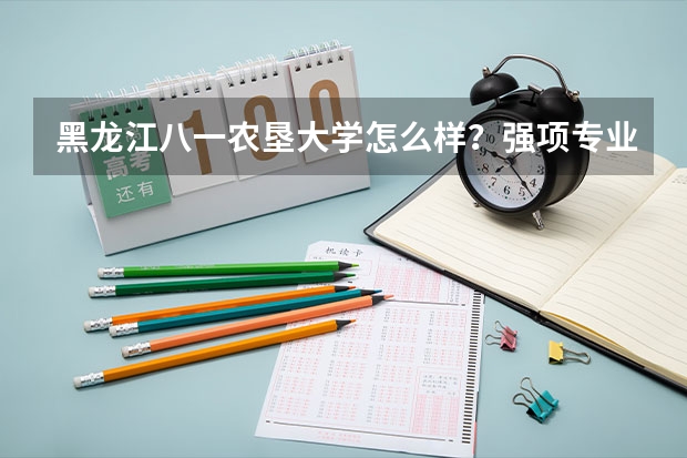 黑龙江八一农垦大学怎么样？强项专业是什么专业？