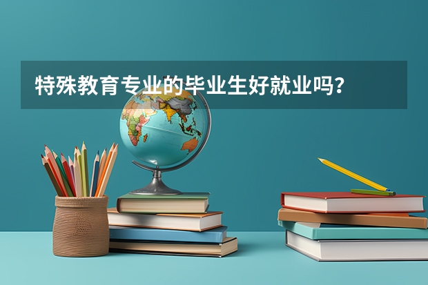 特殊教育专业的毕业生好就业吗？