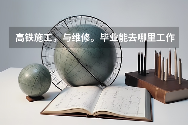 高铁施工，与维修。毕业能去哪里工作？