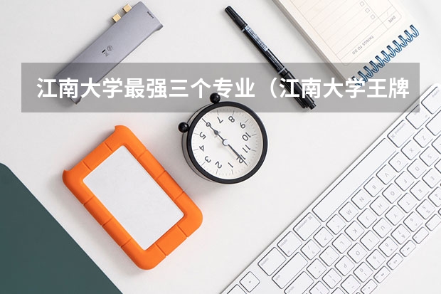 江南大学最强三个专业（江南大学王牌专业）