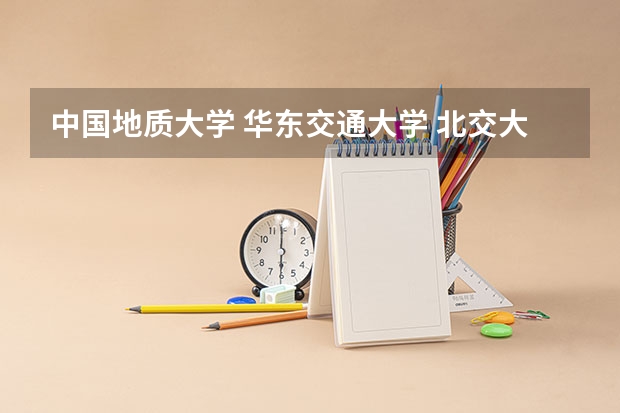 中国地质大学 华东交通大学 北交大 北航 渤海大学 在山西的三本招生  哪个好些 校址校貌校风之类的  谢谢