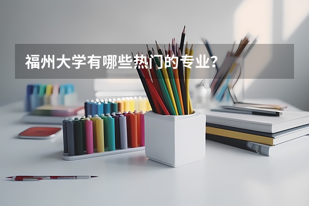 福州大学有哪些热门的专业？