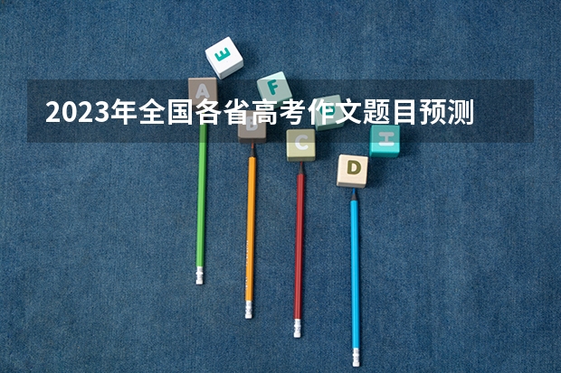 2023年全国各省高考作文题目预测，哪个难？哪个易？