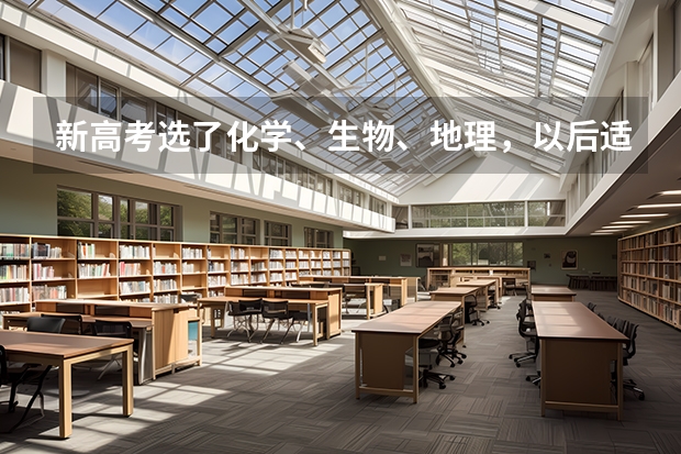 新高考选了化学、生物、地理，以后适合哪些大学专业？