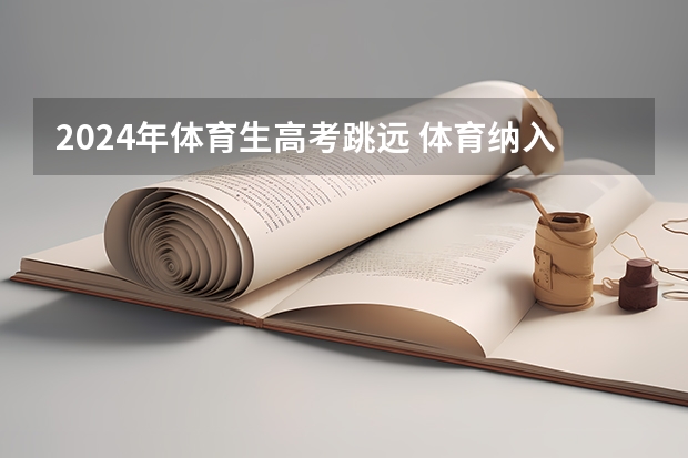 2024年体育生高考跳远 体育纳入高考!36所一流高校体测标准出炉!
