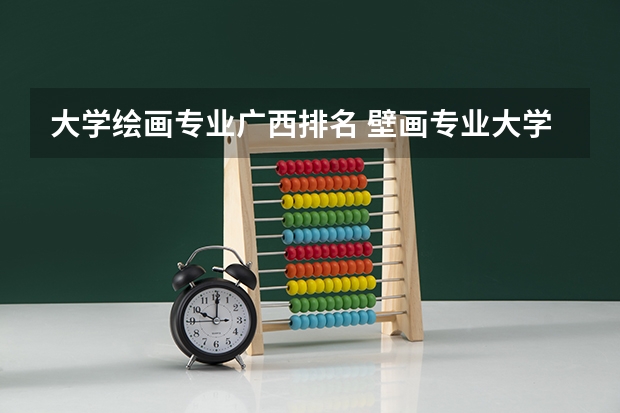 大学绘画专业广西排名 壁画专业大学排名