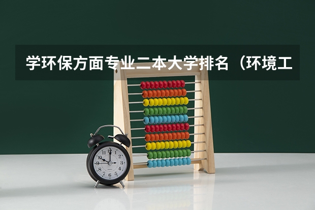 学环保方面专业二本大学排名（环境工程排名全国大学）