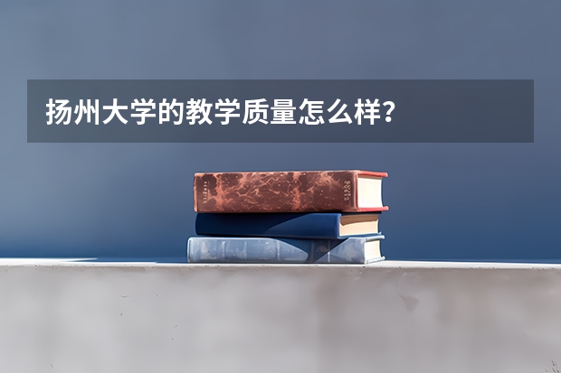 扬州大学的教学质量怎么样？