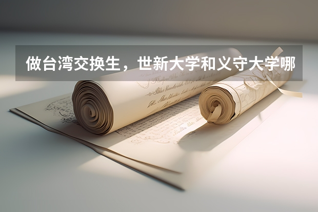 做台湾交换生,世新大学和义守大学哪个的企业管理更好?能见识更丰富的台湾?