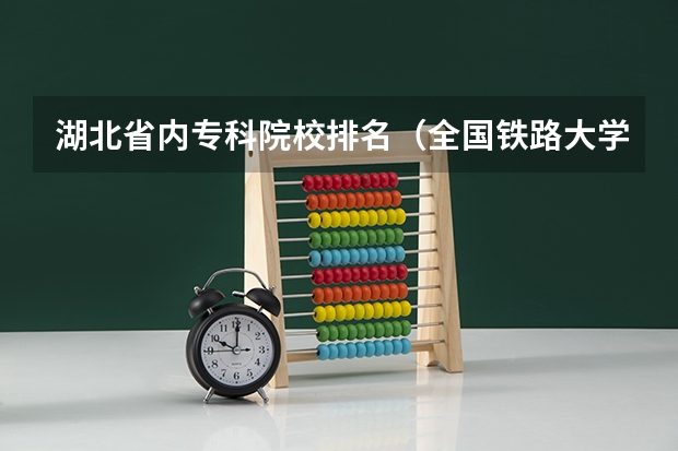 湖北省内专科院校排名（全国铁路大学排名）