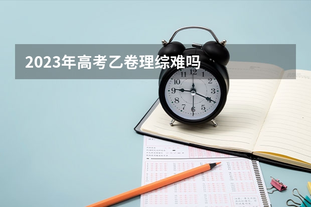 2023年高考乙卷理综难吗